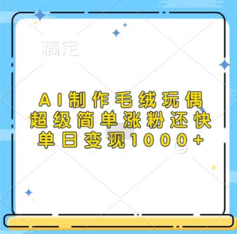 AI制作毛绒玩偶，超级简单涨粉还快，单日变现1k-创云分享创云网创