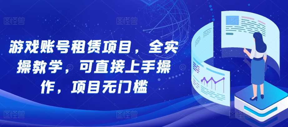 游戏账号租赁项目，全实操教学，可直接上手操作，项目无门槛-八一网创分享