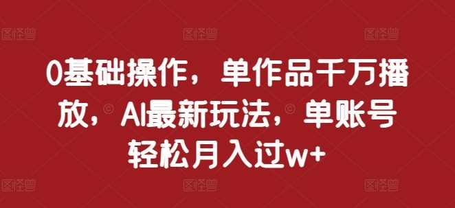 0基础操作，单作品千万播放，AI最新玩法，单账号轻松月入过w+【揭秘】-优优云网创