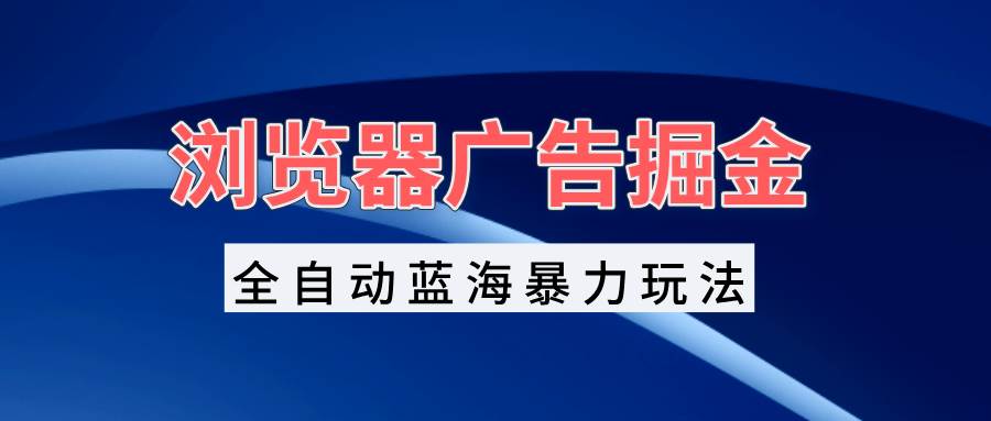 （13423期）浏览器广告掘金，全自动蓝海暴力玩法，轻松日入1000+矩阵无脑开干-八一网创分享