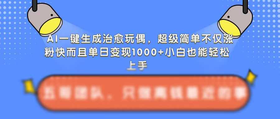 AI一键生成治愈玩偶，超级简单，不仅涨粉快而且单日变现1k-亿云网创