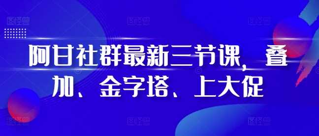 阿甘社群最新三节课，叠加、金字塔、上大促-八一网创分享