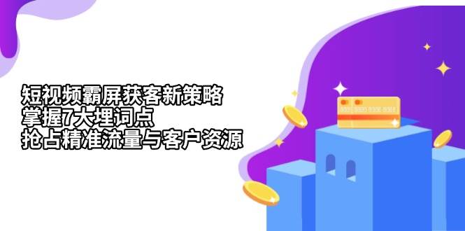 （13429期）短视频霸屏获客新策略：掌握7大埋词点，抢占精准流量与客户资源-创云分享创云网创