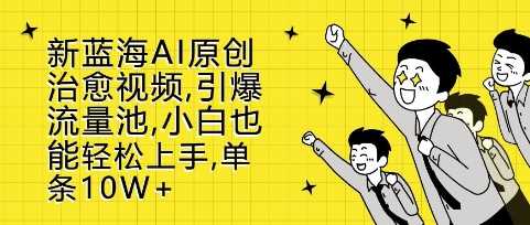 新蓝海AI原创治愈视频，引爆流量池，小白也能轻松上手，篇篇10W+【揭秘】-八一网创分享