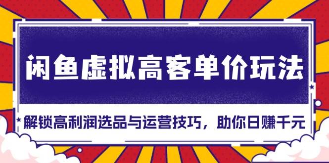 （13437期）闲鱼虚拟高客单价玩法：解锁高利润选品与运营技巧，助你日赚千元！-优优云网创