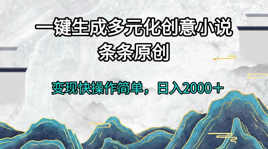 （13458期）一键生成多元化创意小说条条原创变现快操作简单日入2000＋-亿云网创