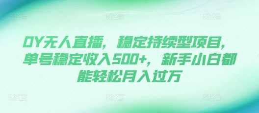 DY无人直播，稳定持续型项目，单号稳定收入500+，新手小白都能轻松月入过万【揭秘】-亿云网创