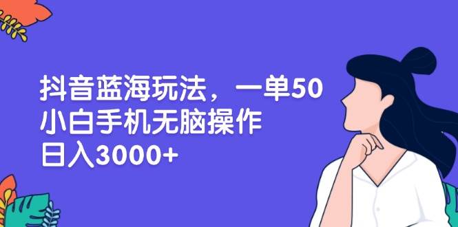 （13476期）抖音蓝海玩法，一单50，小白手机无脑操作，日入3000+-优优云网创