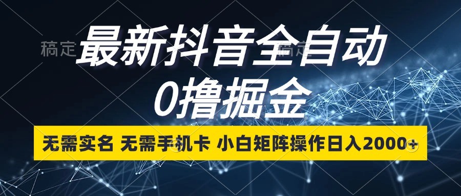 最新抖音全自动0撸掘金，无需实名，无需手机卡，小白矩阵操作日入2000+-创云分享创云网创