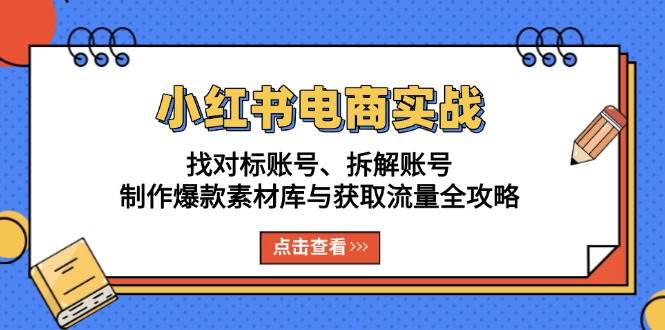 小红书电商实战：找对标账号、拆解账号、制作爆款素材库与获取流量全攻略-创云分享创云网创