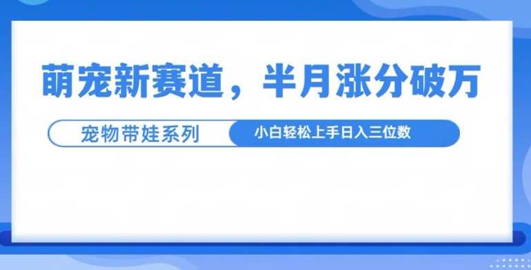 萌宠新赛道，萌宠带娃，半月涨粉10万+，小白轻松入手【揭秘】-优优云网创