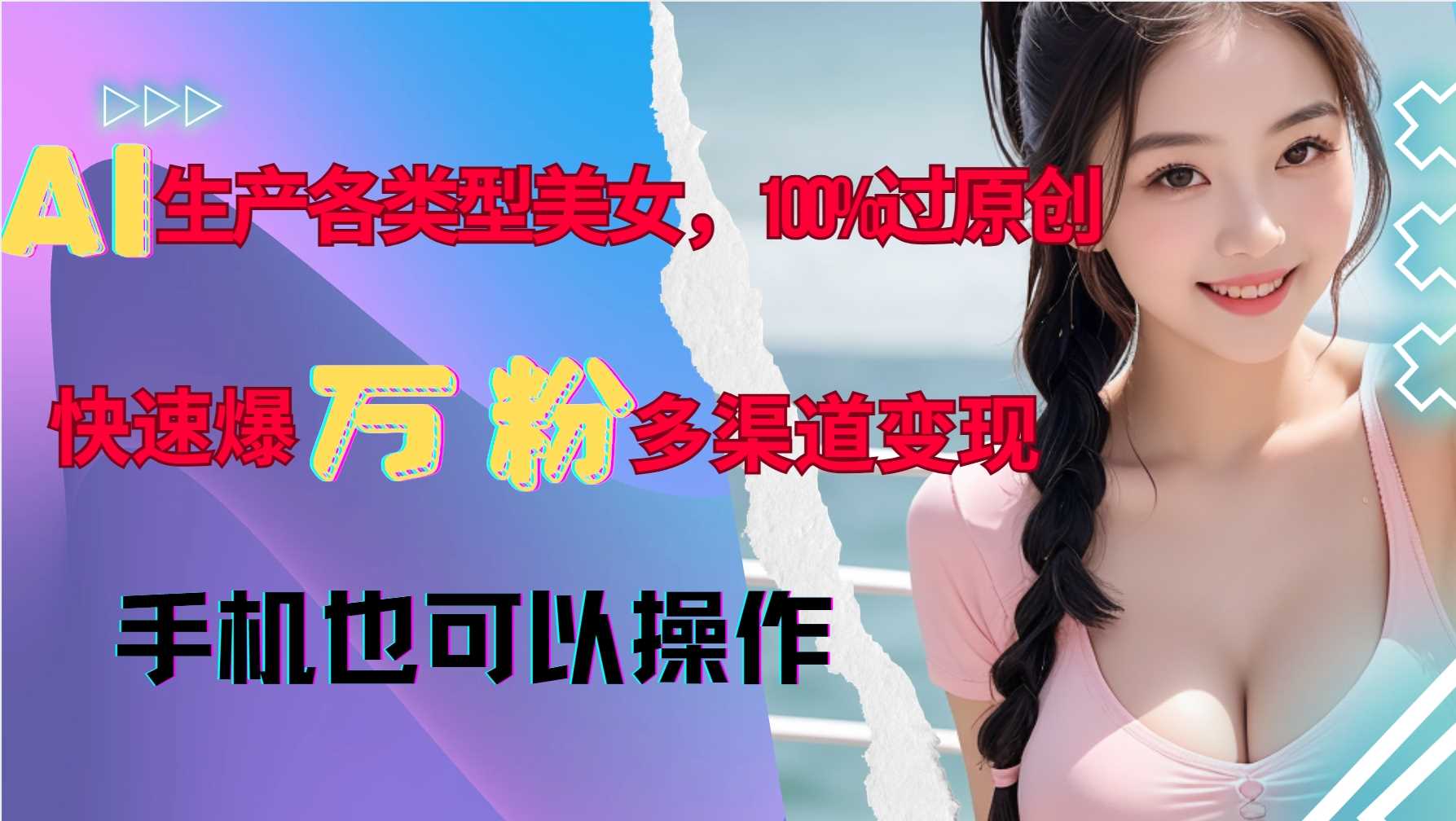 AI生产各类型美女，100%过原创，快速爆万粉，多渠道变现，新手可做-启点工坊