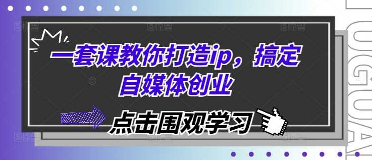 一套课教你打造ip，搞定自媒体创业-启点工坊