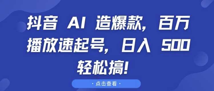 抖音 AI 造爆款，百万播放速起号，日入5张 轻松搞【揭秘】-雨辰网创分享