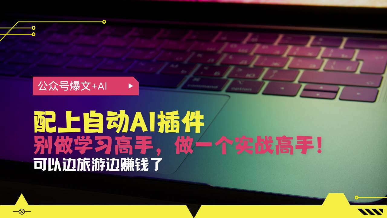 （13532期）公众号爆文配上自动AI插件，从注册到10W+，可以边旅游边赚钱了-优优云网创