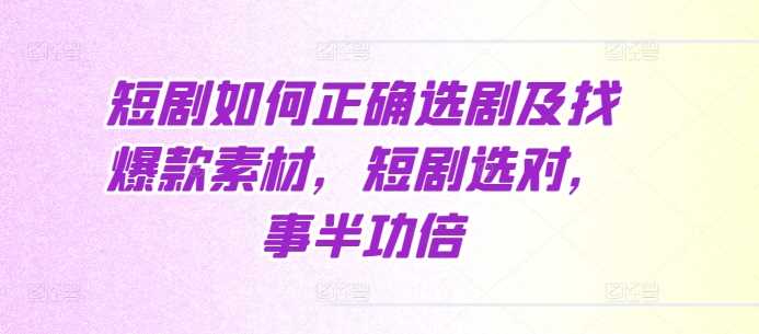 短剧如何正确选剧及找爆款素材，短剧选对，事半功倍-雨辰网创分享