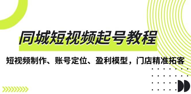 （13560期）同城短视频起号教程，短视频制作、账号定位、盈利模型，门店精准拓客-亿云网创