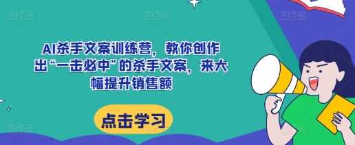 AI杀手文案训练营，教你创作出“一击必中”的杀手文案，来大幅提升销售额-奇迹盟网创