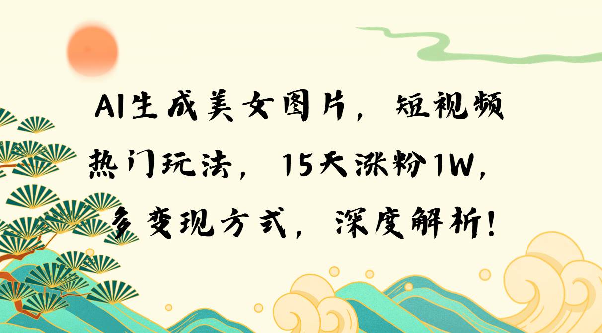 （13581期）AI生成美女图片，短视频热门玩法，15天涨粉1W，多变现方式，深度解析!-清创网