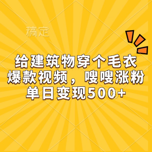 给建筑物穿个毛衣，爆款视频，嗖嗖涨粉，单日变现500+-大蚂蚁网创分享大蚂蚁网创