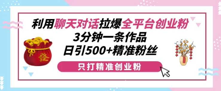 利用聊天对话拉爆全平台创业粉，3分钟一条作品，日引500+精准粉丝-亿云网创