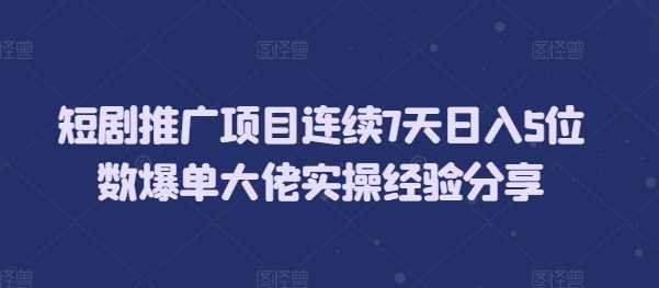 短剧推广项目连续7天日入5位数爆单大佬实操经验分享-优优云网创