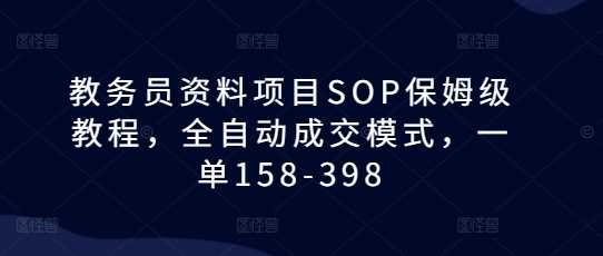 教务员资料项目SOP保姆级教程，全自动成交模式，一单158-398-大宝网创