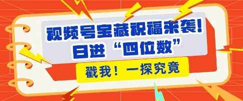 视频号宝藏祝福来袭，粉丝无忧扩张，带货效能翻倍，日进“四位数” 近在咫尺-优优云网创