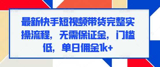 最新快手短视频带货完整实操流程，无需保证金，门槛低，单日佣金1k+-大蚂蚁网创分享大蚂蚁网创