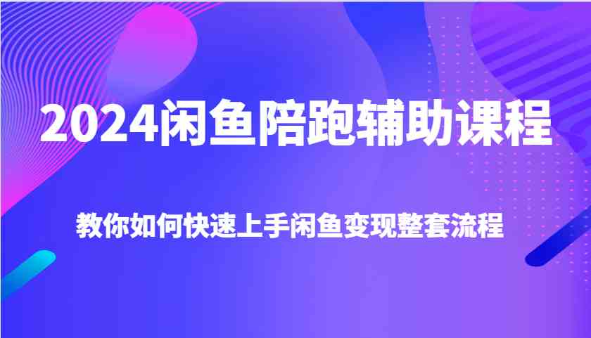 2024闲鱼陪跑辅助课程，教你如何快速上手闲鱼变现整套流程-亿云网创