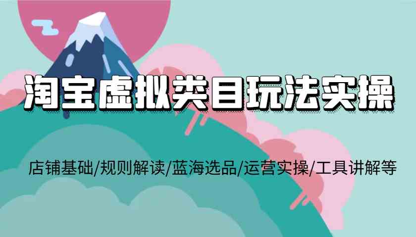 淘宝虚拟类目玩法实操，店铺基础/规则解读/蓝海选品/运营实操/工具讲解等-优优云网创