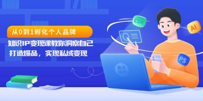 （13678期）从0到1孵化个人品牌，知识IP变现课教你洞察自己，打造爆品，实现私域变现-优优云网创