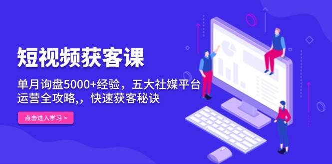 短视频获客课，单月询盘5000+经验，五大社媒平台运营全攻略,，快速获客秘诀-优优云网创