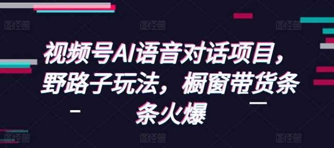 视频号AI语音对话项目，野路子玩法，橱窗带货条条火爆-清创网