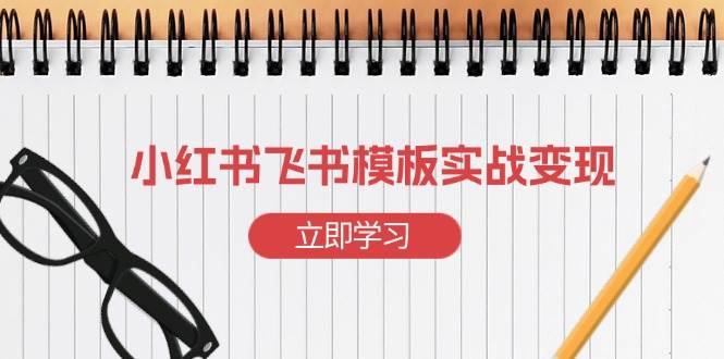 （13736期）小红书飞书 模板实战变现：小红书快速起号，搭建一个赚钱的飞书模板-优优云网创