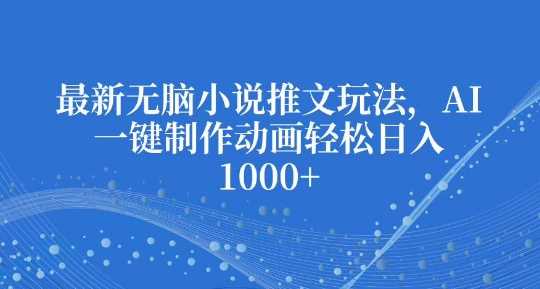 最新无脑小说推文玩法，AI一键制作动画轻松日入多张【揭秘】-优优云网创