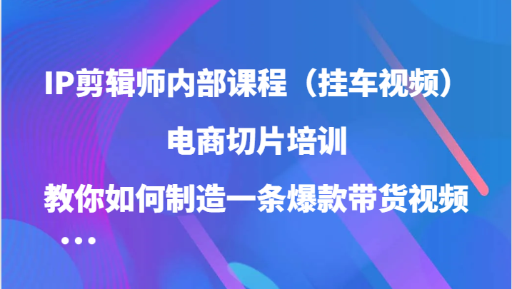 IP剪辑师内部课程（挂车视频），电商切片培训，教你如何制造一条爆款带货视频（更新）-优优云网创