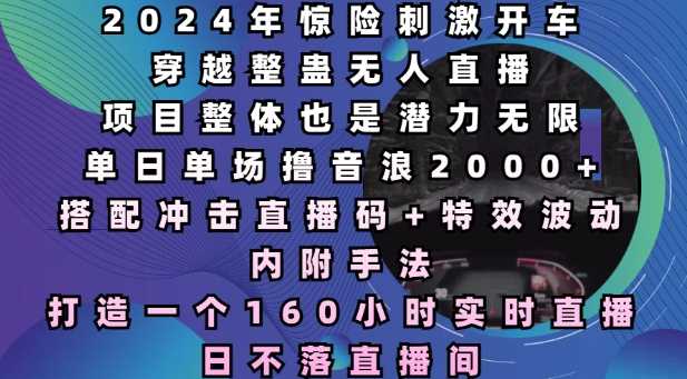 2024年惊险刺激开车穿越整蛊无人直播，单日单场撸音浪2000+，打造一个160小时实时直播日不落直播间【揭秘】-优优云网创