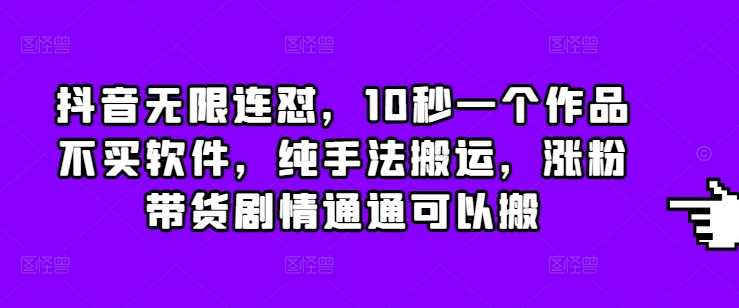 抖音无限连怼，10秒一个作品不买软件，纯手法搬运，涨粉带货剧情通通可以搬-清创网