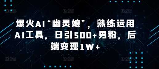 爆火AI“幽灵娘”，熟练运用AI工具，日引500+男粉，后端变现1W+【揭秘】-优优云分享