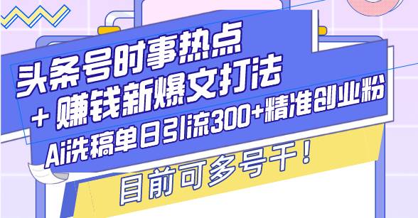 （13782期）头条号时事热点＋赚钱新爆文打法，Ai洗稿单日引流300+精准创业粉，目前…-清创网