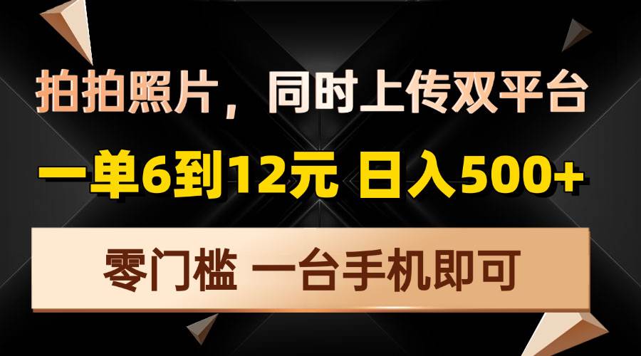 （13783期）拍拍照片，同时上传双平台，一单6到12元，轻轻松松日入500+，零门槛，…-清创网