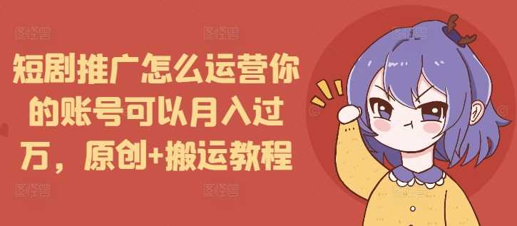 短剧推广怎么运营你的账号可以月入过万，原创+搬运教程-优优云分享