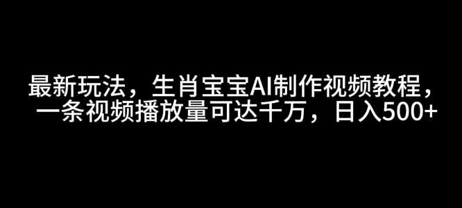 最新玩法，生肖宝宝AI制作视频教程，一条视频播放量可达千万，日入5张【揭秘】-雨辰网创分享