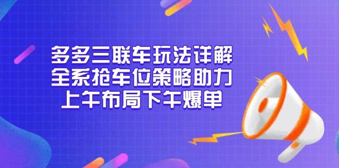 （13828期）多多三联车玩法详解，全系抢车位策略助力，上午布局下午爆单-亿云网创