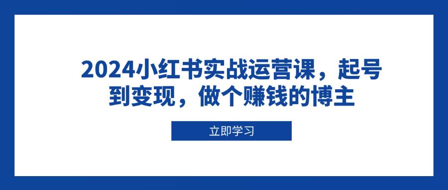 （13841期）2024小红书实战运营课，起号到变现，做个赚钱的博主-优优云分享