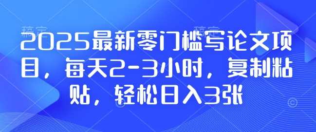 2025最新零门槛写论文项目，每天2-3小时，复制粘贴，轻松日入3张，附详细资料教程【揭秘】-清创网