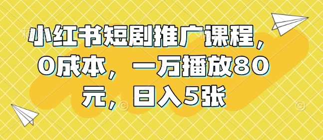 小红书短剧推广课程，0成本，一万播放80元，日入5张-优优云分享