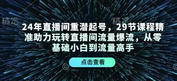 24年直播间重潜起号，29节课程精准助力玩转直播间流量爆流，从零基础小白到流量高手-云网创