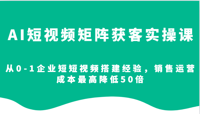 AI短视频矩阵获客实操课，从0-1企业短短视频搭建经验，销售运营成本最高降低50倍-优优云网创